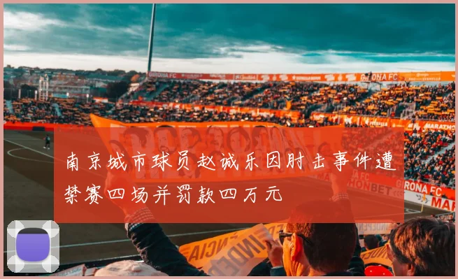 南京城市球员赵诚乐因肘击事件遭禁赛四场并罚款四万元