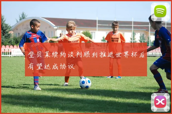 登贝莱续约谈判顺利推进世界杯后有望达成协议