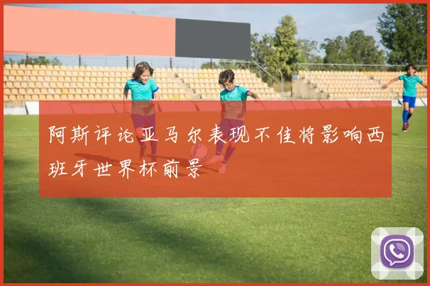 阿斯评论亚马尔表现不佳将影响西班牙世界杯前景