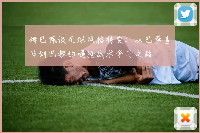 姆巴佩谈足球风格转变：从巴萨皇马到巴黎的逼抢战术学习之路