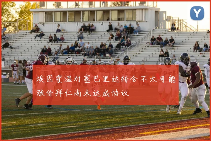 埃因霍温对塞巴里达转会不太可能涨价拜仁尚未达成协议