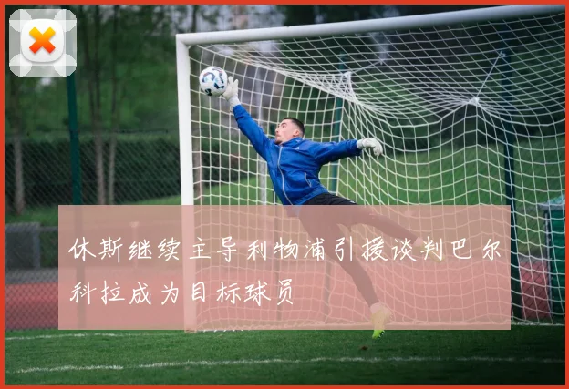 休斯继续主导利物浦引援谈判巴尔科拉成为目标球员