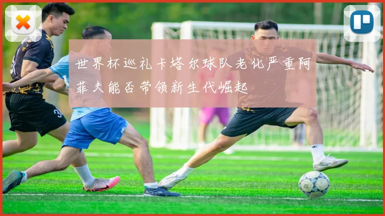 世界杯巡礼卡塔尔球队老化严重阿菲夫能否带领新生代崛起
