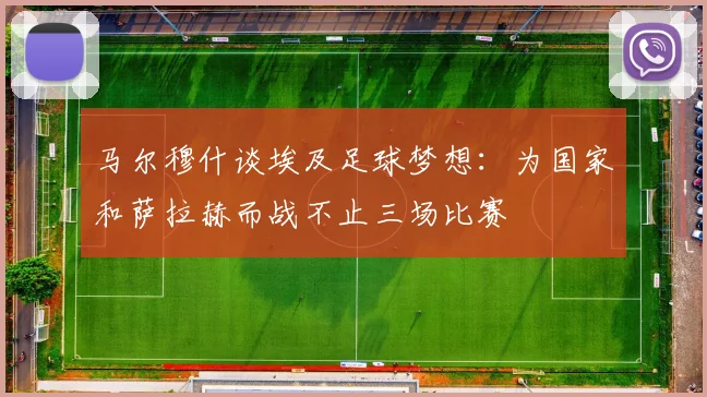 马尔穆什谈埃及足球梦想：为国家和萨拉赫而战不止三场比赛