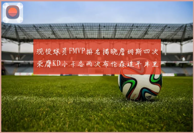 现役球员FMVP排名揭晓詹姆斯四次荣膺KD小卡各两次布伦森追平库里与约基奇