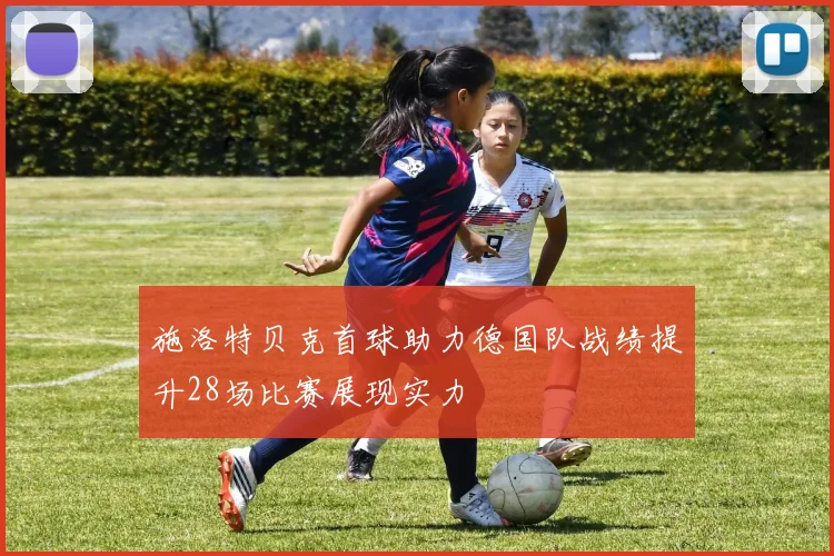 施洛特贝克首球助力德国队战绩提升28场比赛展现实力