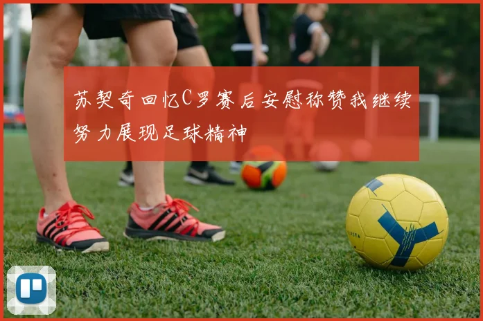 苏契奇回忆C罗赛后安慰称赞我继续努力展现足球精神