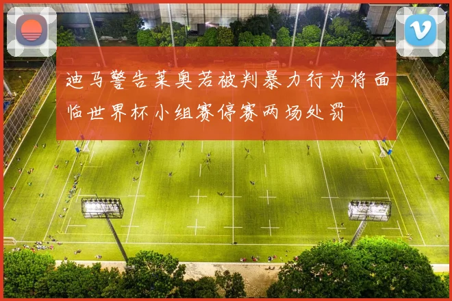 迪马警告莱奥若被判暴力行为将面临世界杯小组赛停赛两场处罚