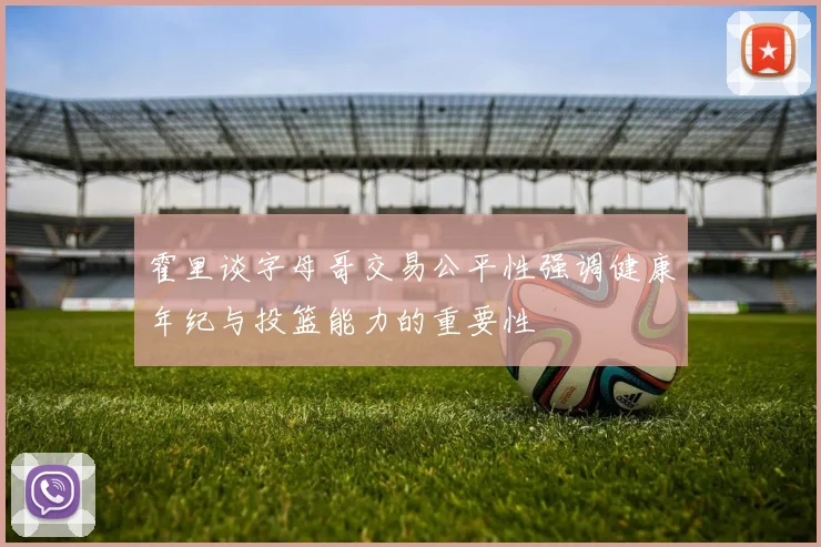 霍里谈字母哥交易公平性强调健康年纪与投篮能力的重要性